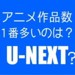 U-NEXTはアニメ作品数ダントツNo.1なんですか？